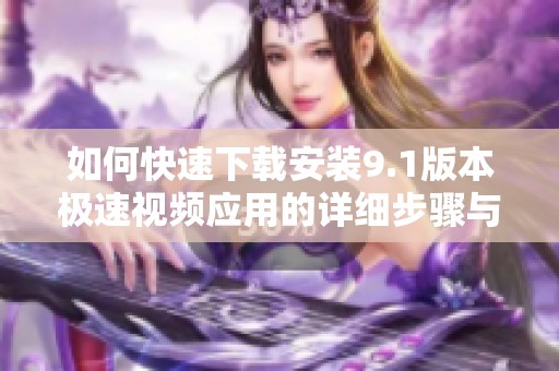 如何快速下载安装9.1版本极速视频应用的详细步骤与指南