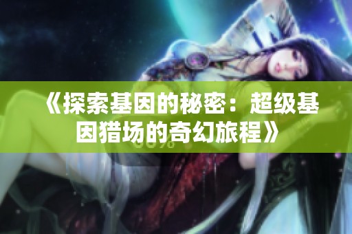 《探索基因的秘密：超级基因猎场的奇幻旅程》