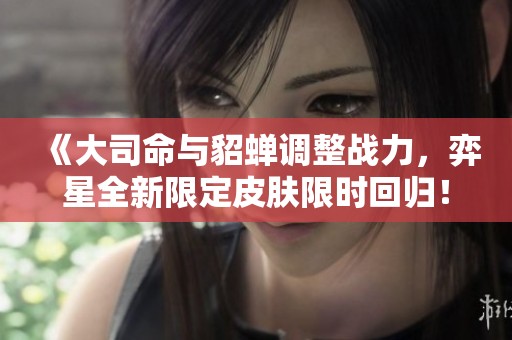 《大司命与貂蝉调整战力，弈星全新限定皮肤限时回归！》