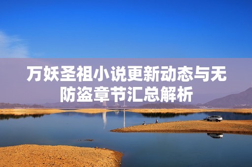 万妖圣祖小说更新动态与无防盗章节汇总解析