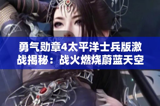 勇气勋章4太平洋士兵版激战揭秘：战火燃烧蔚蓝天空