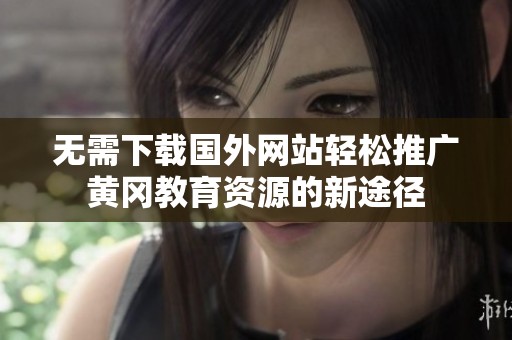 无需下载国外网站轻松推广黄冈教育资源的新途径