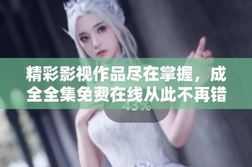 精彩影视作品尽在掌握，成全全集免费在线从此不再错过
