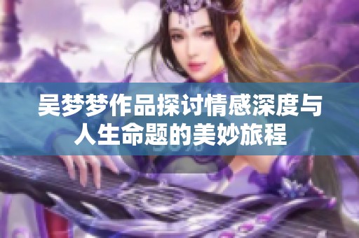 吴梦梦作品探讨情感深度与人生命题的美妙旅程