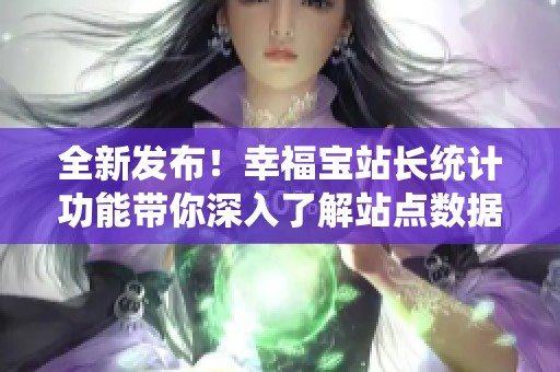 全新发布！幸福宝站长统计功能带你深入了解站点数据分析