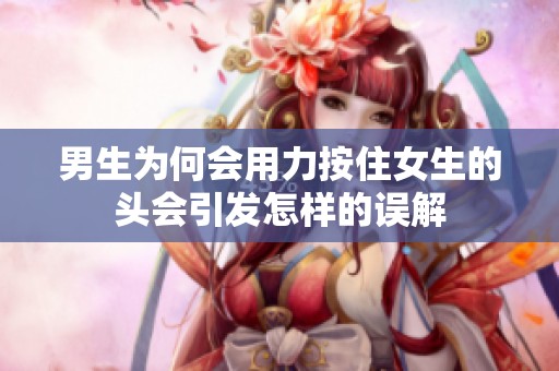 男生为何会用力按住女生的头会引发怎样的误解