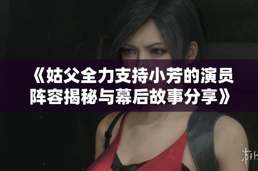 《姑父全力支持小芳的演员阵容揭秘与幕后故事分享》