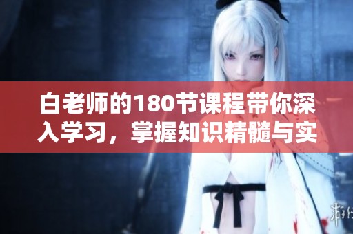 白老师的180节课程带你深入学习，掌握知识精髓与实用技巧