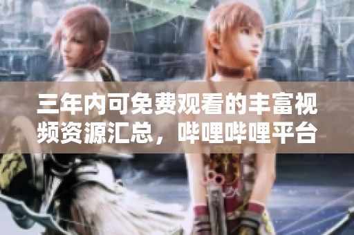 三年内可免费观看的丰富视频资源汇总，哔哩哔哩平台推荐