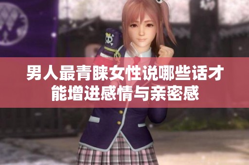 男人最青睐女性说哪些话才能增进感情与亲密感
