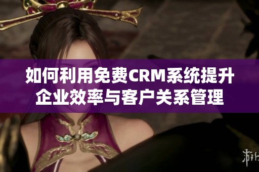 如何利用免费CRM系统提升企业效率与客户关系管理