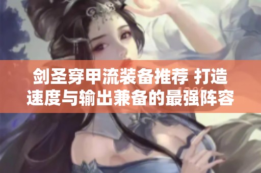 剑圣穿甲流装备推荐 打造速度与输出兼备的最强阵容
