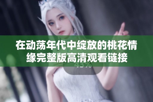 在动荡年代中绽放的桃花情缘完整版高清观看链接
