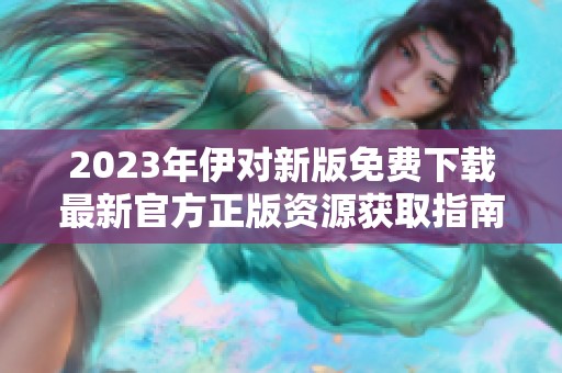 2023年伊对新版免费下载最新官方正版资源获取指南