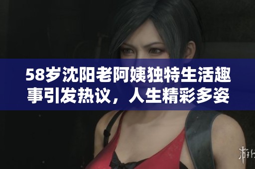 58岁沈阳老阿姨独特生活趣事引发热议，人生精彩多姿