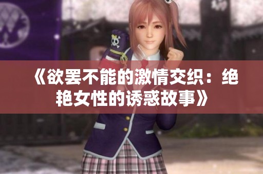 《欲罢不能的激情交织：绝艳女性的诱惑故事》
