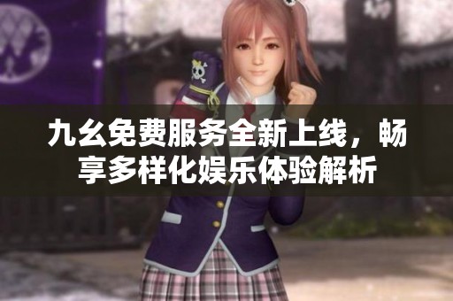 九幺免费服务全新上线，畅享多样化娱乐体验解析
