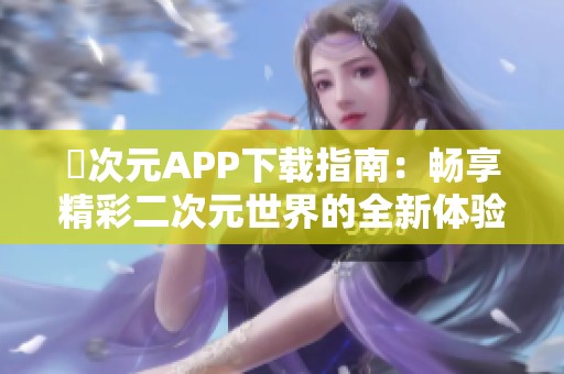 囧次元APP下载指南：畅享精彩二次元世界的全新体验