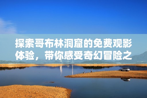 探索哥布林洞窟的免费观影体验，带你感受奇幻冒险之旅