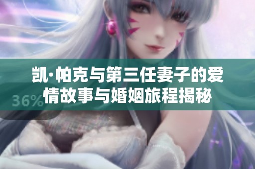 凯·帕克与第三任妻子的爱情故事与婚姻旅程揭秘