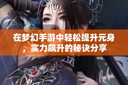 在梦幻手游中轻松提升元身，实力飙升的秘诀分享
