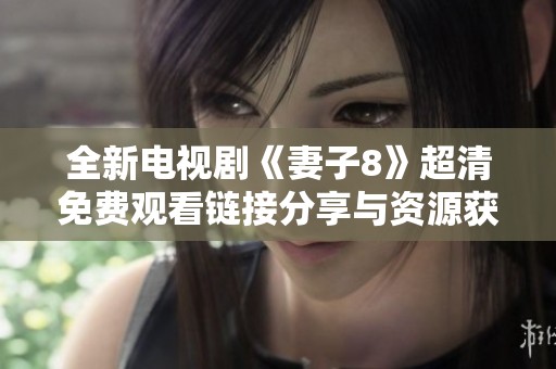 全新电视剧《妻子8》超清免费观看链接分享与资源获取指南