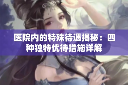 医院内的特殊待遇揭秘：四种独特优待措施详解