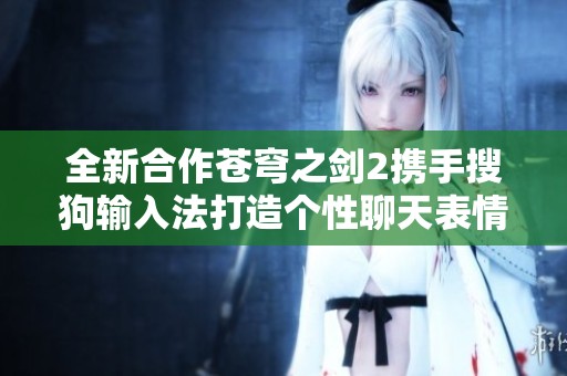全新合作苍穹之剑2携手搜狗输入法打造个性聊天表情
