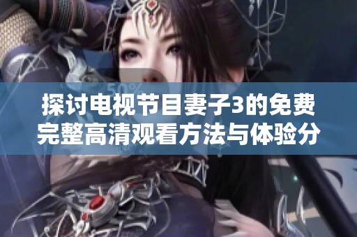 探讨电视节目妻子3的免费完整高清观看方法与体验分享