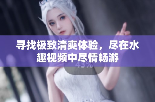 寻找极致清爽体验，尽在水趣视频中尽情畅游