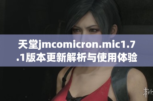 天堂jmcomicron.mic1.7.1版本更新解析与使用体验分享