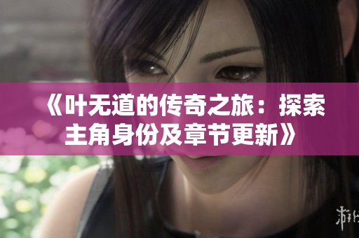 《叶无道的传奇之旅：探索主角身份及章节更新》