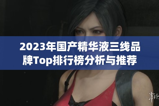 2023年国产精华液三线品牌Top排行榜分析与推荐