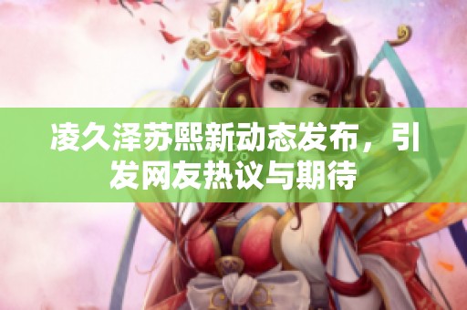 凌久泽苏熙新动态发布，引发网友热议与期待