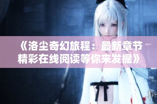 《洛尘奇幻旅程：最新章节精彩在线阅读等你来发掘》