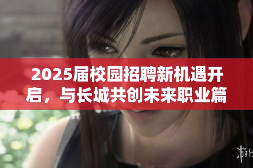 2025届校园招聘新机遇开启，与长城共创未来职业篇章