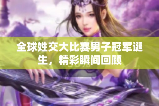 全球姓交大比赛男子冠军诞生，精彩瞬间回顾