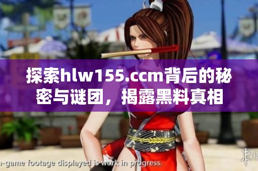 探索hlw155.ccm背后的秘密与谜团，揭露黑料真相