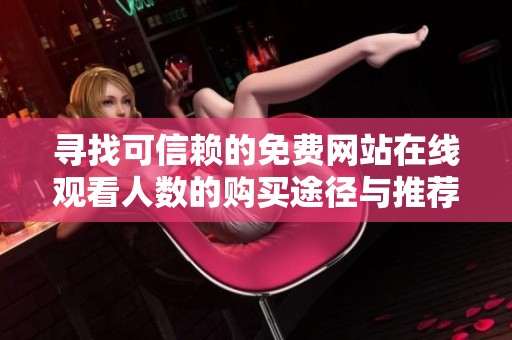 寻找可信赖的免费网站在线观看人数的购买途径与推荐
