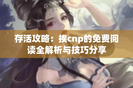 存活攻略：挨cnp的免费阅读全解析与技巧分享