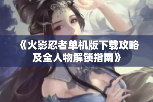 《火影忍者单机版下载攻略及全人物解锁指南》