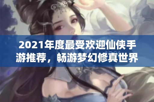 2021年度最受欢迎仙侠手游推荐，畅游梦幻修真世界