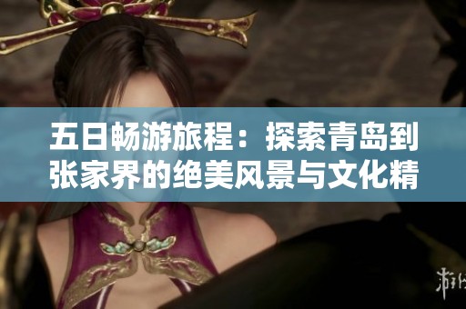五日畅游旅程：探索青岛到张家界的绝美风景与文化精华