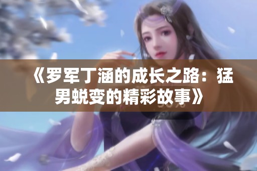 《罗军丁涵的成长之路：猛男蜕变的精彩故事》