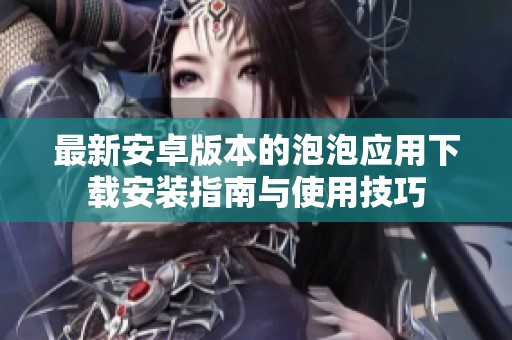 最新安卓版本的泡泡应用下载安装指南与使用技巧