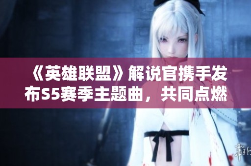 《英雄联盟》解说官携手发布S5赛季主题曲，共同点燃赛事热情