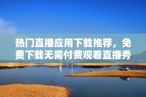 热门直播应用下载推荐，免费下载无需付费观看直播秀