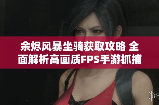 余烬风暴坐骑获取攻略 全面解析高画质FPS手游抓捕技巧