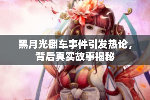 黑月光翻车事件引发热论，背后真实故事揭秘