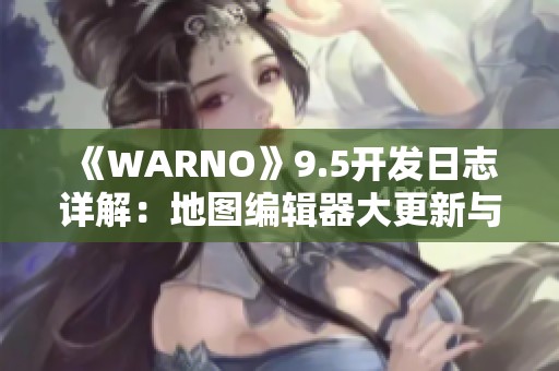 《WARNO》9.5开发日志详解：地图编辑器大更新与新特重磅登场